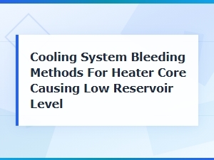 Cooling System Bleeding Methods to Fix Low Reservoir From Heater Core Airlocks