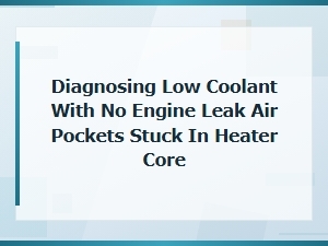 Diagnosing Low Coolant with No Engine Leak Air Pockets Stuck in Heater Core