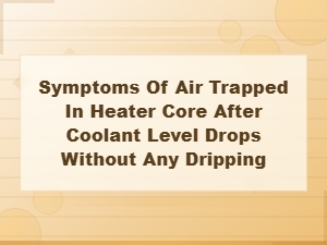 Symptoms of Air Trapped in Heater Core After Coolant Level Drops Without Any Dripping