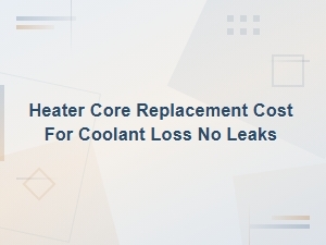 Heater Core Replacement Cost for Coolant Loss with No Visible Leaks