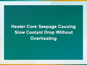 Hidden Coolant Loss: Heater Core Seepage Causing Slow Coolant Drop Without Overheating