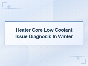 Heater Core Low Coolant Issue Diagnosis During Winter